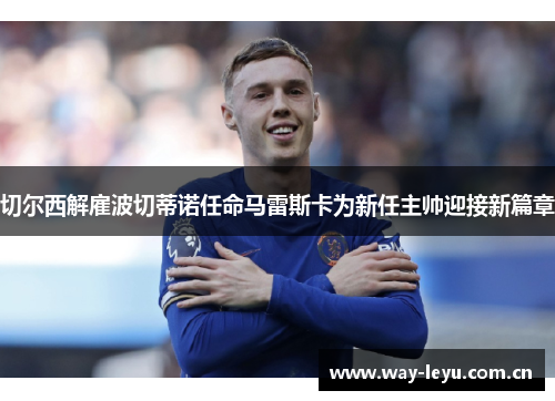 切尔西解雇波切蒂诺任命马雷斯卡为新任主帅迎接新篇章 切尔西解雇波切蒂诺任命马雷斯卡为新任主帅迎接新篇章