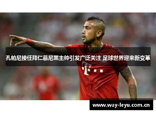 孔帕尼接任拜仁慕尼黑主帅引发广泛关注 足球世界迎来新变革 孔帕尼接任拜仁慕尼黑主帅引发广泛关注 足球世界迎来新变革