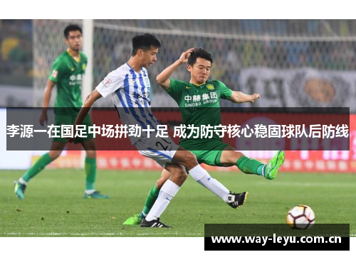李源一在国足中场拼劲十足 成为防守核心稳固球队后防线 李源一在国足中场拼劲十足 成为防守核心稳固球队后防线