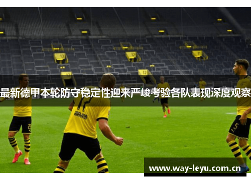 最新德甲本轮防守稳定性迎来严峻考验各队表现深度观察 最新德甲本轮防守稳定性迎来严峻考验各队表现深度观察