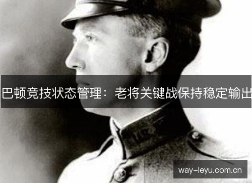 巴顿竞技状态管理:老将关键战保持稳定输出 巴顿竞技状态管理:老将关键战保持稳定输出