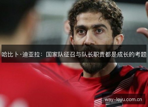 哈比卜·迪亚拉：国家队征召与队长职责都是成长的考题
